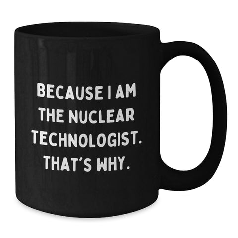 Image of Unique Funny Nuclear Technologist Black Coffee Mugs Gifts for Him, Because I Am The Nuclear Technologist. That's Why., Birthday Unique Gifts from Husband to Nuclear Technologist - Additional