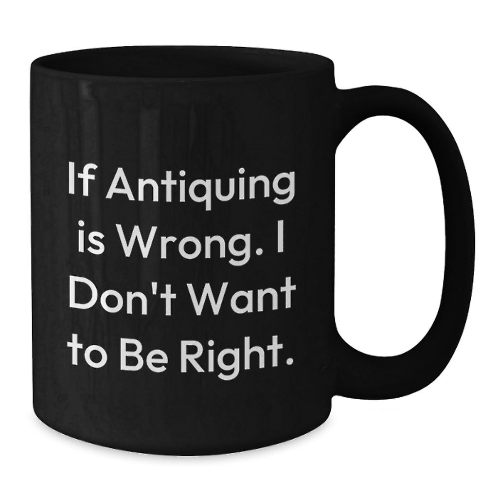 Funny Antiquing Mugs for Women Gift from Friends - 'If Antiquing Is Wrong. I Don't Want To Be Right.' Birthday Unique Gifts for Antiquing Enthusiasts - Additional