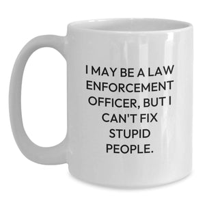 Funny Law Enforcement Officer Gifts - 'I May Be A Law Enforcement Officer, But I Can't Fix Stupid People.' White Coffee Mug from Friends, Coworkers, or Family for Birthday