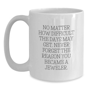 Jeweler Gifts from Friends - Inspirational White Coffee Mug for Birthday - 'No Matter How Difficult The Days May Get. Never Forget The Reason You Became A Jeweler.'