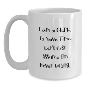 Funny Clerk Gifts from Friends for Birthday, 'I Am A Clerk. To Save Time Let's Just Assume I'm Never Wrong.' White Coffee Mug, 11oz or 15oz, Ceramic, Microwave and Dishwasher Safe