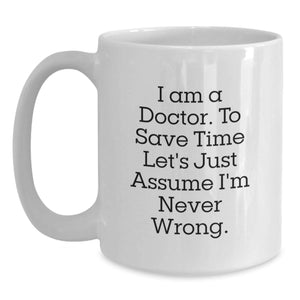Doctor Humor Funny Gifts from Friends for Him Birthday Unique White Coffee Mug, 'I Am A Doctor To Save Time Let's Just Assume I'm Never Wrong.'