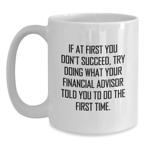 Funny Financial Advisor Gifts from Friends, White Coffee Mug for Birthday, 'If At First You Don't Succeed, Try Doing What Your Financial Advisor Told You To Do The First Time.'
