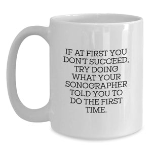 Funny Sonographer Gifts from Men to Women - Mother's Day Unique White Coffee Mug, 11oz or 15oz Ceramic, If At First You Don't Succeed, Try Doing What Your Sonographer Told You To Do The First Time