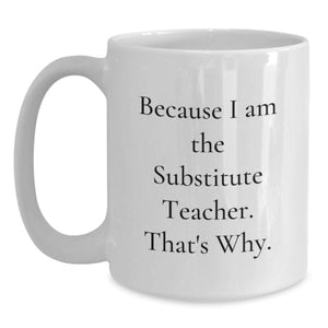 Funny Substitute Teacher Gifts for Men, White Coffee Mug with 'Because I Am The Substitute Teacher. That's Why.' Quote, Perfect Unique Father's Day Unique Gifts from Friends