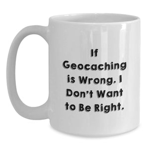 Funny Geocaching Humor Gifts for Friends Birthday White Coffee Mug - If Geocaching Is Wrong, I Don't Want To Be Right, Geocaching Enthusiast Mug