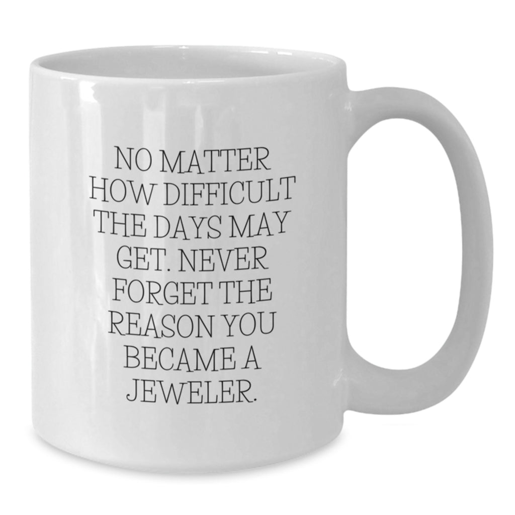 Jeweler Gifts from Friends - Inspirational White Coffee Mug for Birthday - 'No Matter How Difficult The Days May Get. Never Forget The Reason You Became A Jeweler.' - Additional