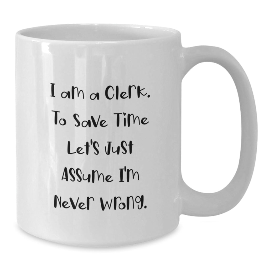 Funny Clerk Gifts from Friends for Birthday, 'I Am A Clerk. To Save Time Let's Just Assume I'm Never Wrong.' White Coffee Mug, 11oz or 15oz, Ceramic, Microwave and Dishwasher Safe - Additional