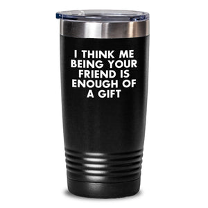 Funny Friend Gifts from Men or Women - Tumbler with Inspirational Quote for Graduation, 'I Think Me Being Your Friend Is Enough Of A Gift' - Main
